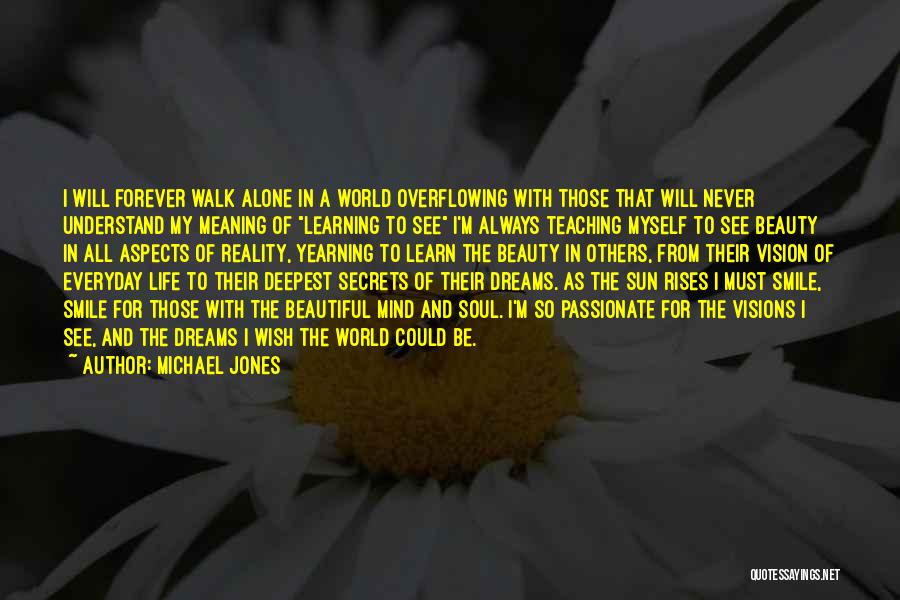 Michael Jones Quotes: I Will Forever Walk Alone In A World Overflowing With Those That Will Never Understand My Meaning Of Learning To