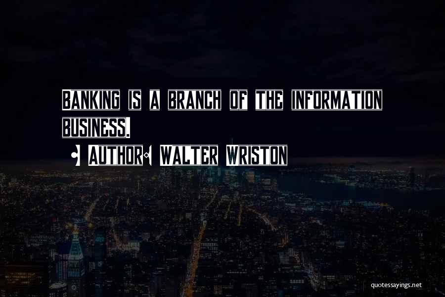 Walter Wriston Quotes: Banking Is A Branch Of The Information Business.