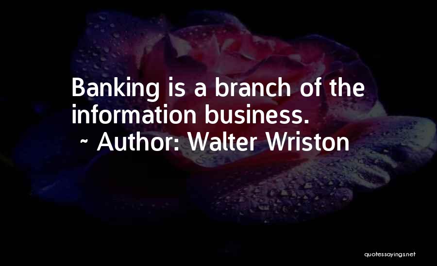 Walter Wriston Quotes: Banking Is A Branch Of The Information Business.