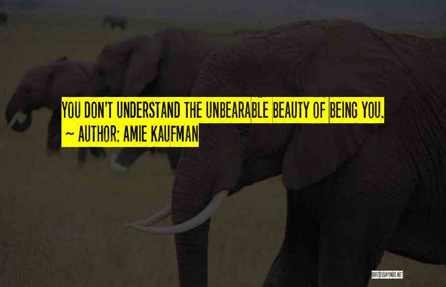 Amie Kaufman Quotes: You Don't Understand The Unbearable Beauty Of Being You.