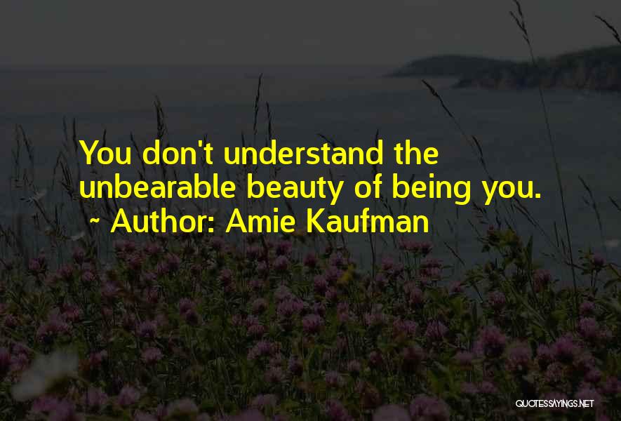 Amie Kaufman Quotes: You Don't Understand The Unbearable Beauty Of Being You.