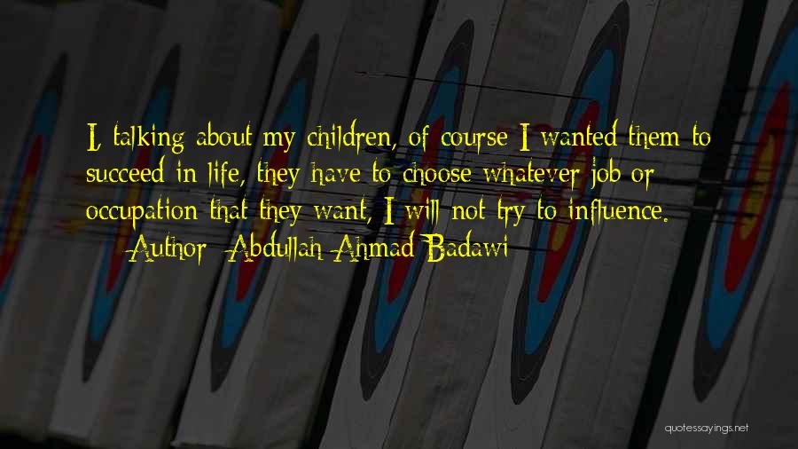 Abdullah Ahmad Badawi Quotes: I, Talking About My Children, Of Course I Wanted Them To Succeed In Life, They Have To Choose Whatever Job