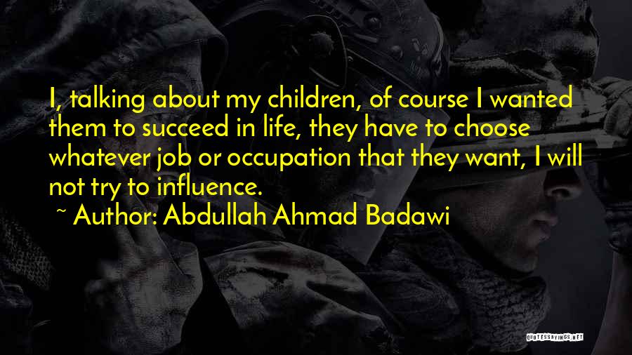 Abdullah Ahmad Badawi Quotes: I, Talking About My Children, Of Course I Wanted Them To Succeed In Life, They Have To Choose Whatever Job