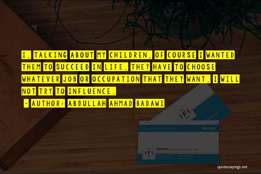 Abdullah Ahmad Badawi Quotes: I, Talking About My Children, Of Course I Wanted Them To Succeed In Life, They Have To Choose Whatever Job