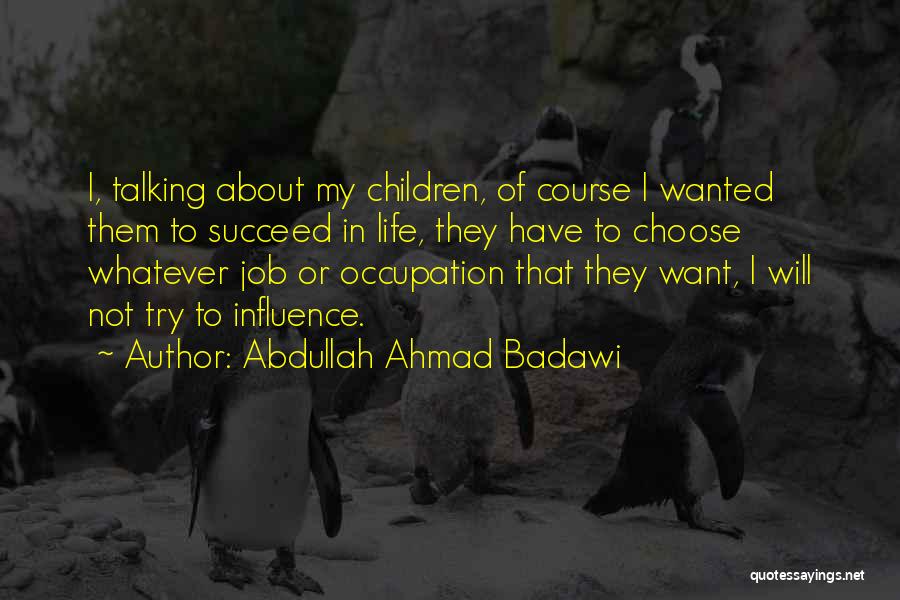 Abdullah Ahmad Badawi Quotes: I, Talking About My Children, Of Course I Wanted Them To Succeed In Life, They Have To Choose Whatever Job