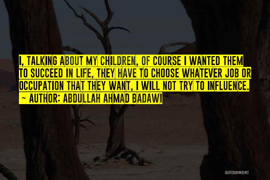 Abdullah Ahmad Badawi Quotes: I, Talking About My Children, Of Course I Wanted Them To Succeed In Life, They Have To Choose Whatever Job