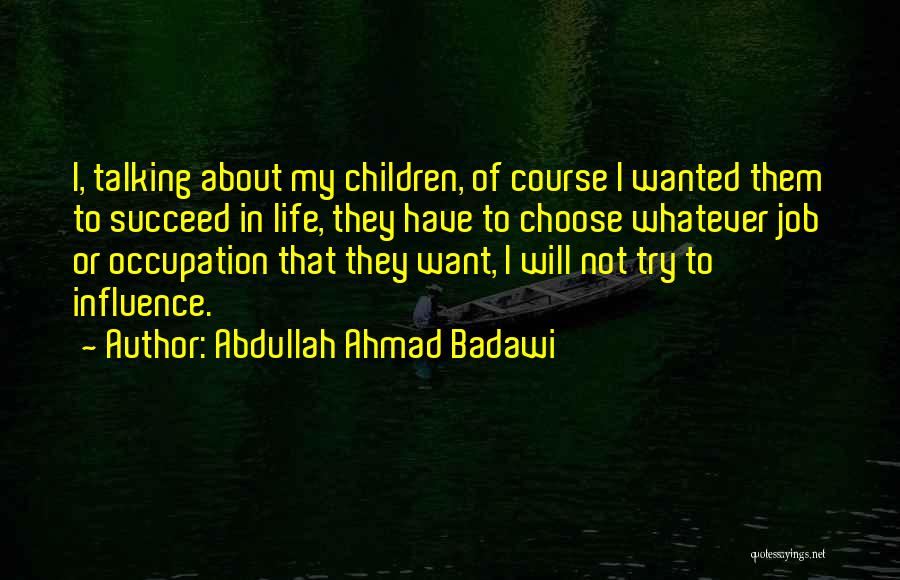 Abdullah Ahmad Badawi Quotes: I, Talking About My Children, Of Course I Wanted Them To Succeed In Life, They Have To Choose Whatever Job