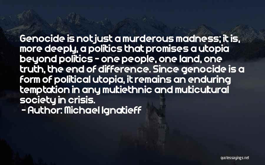 Michael Ignatieff Quotes: Genocide Is Not Just A Murderous Madness; It Is, More Deeply, A Politics That Promises A Utopia Beyond Politics -