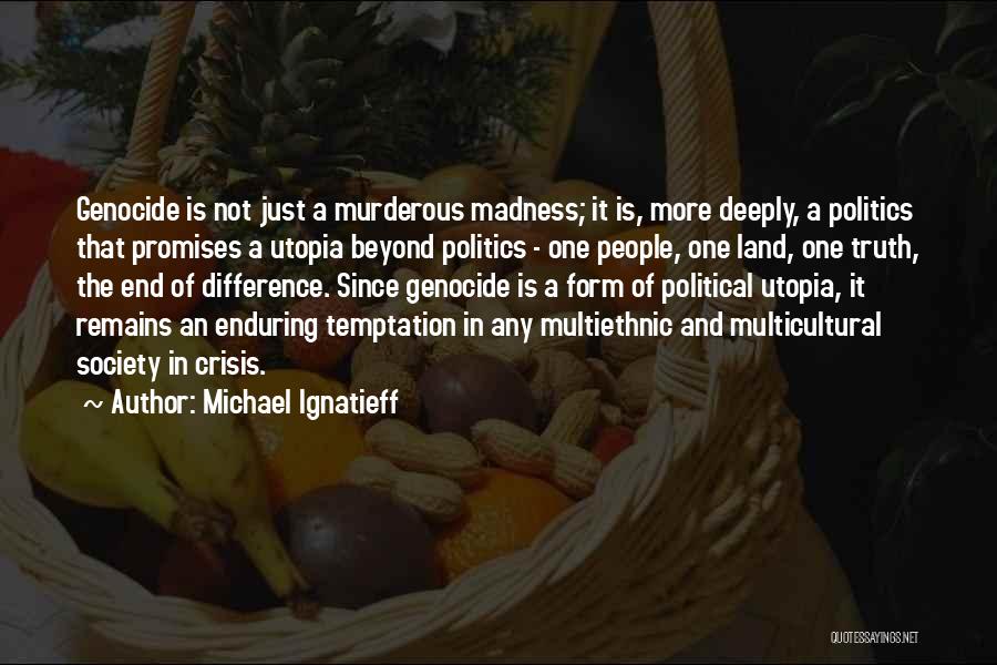 Michael Ignatieff Quotes: Genocide Is Not Just A Murderous Madness; It Is, More Deeply, A Politics That Promises A Utopia Beyond Politics -