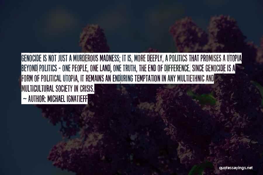 Michael Ignatieff Quotes: Genocide Is Not Just A Murderous Madness; It Is, More Deeply, A Politics That Promises A Utopia Beyond Politics -