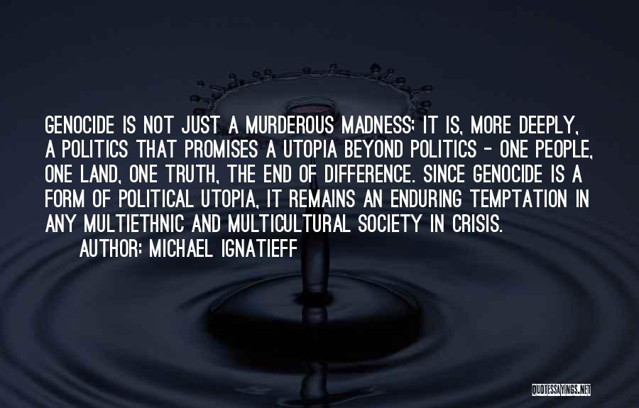 Michael Ignatieff Quotes: Genocide Is Not Just A Murderous Madness; It Is, More Deeply, A Politics That Promises A Utopia Beyond Politics -