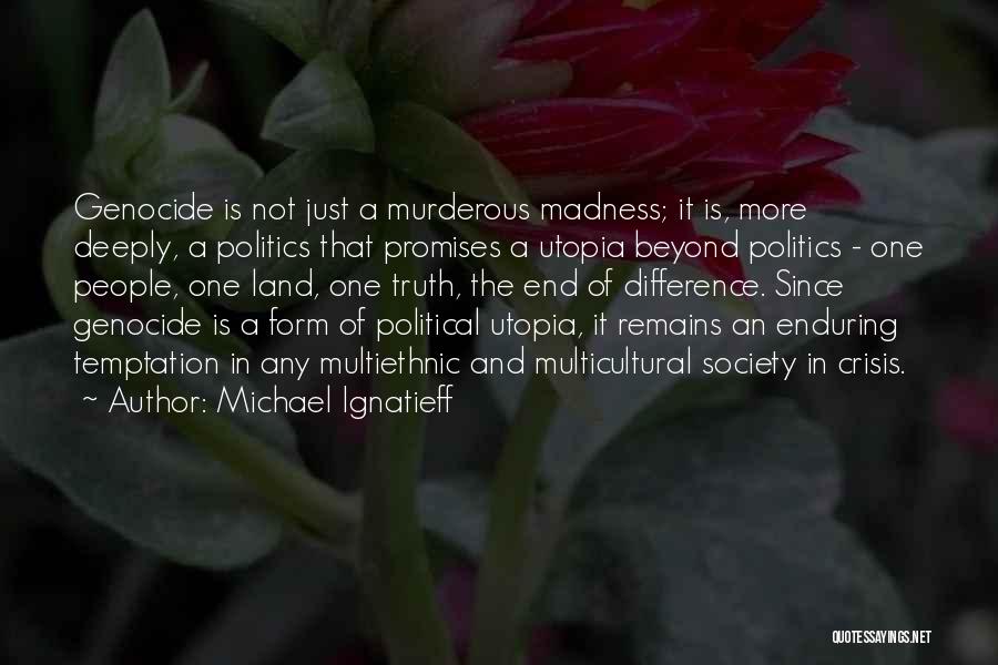 Michael Ignatieff Quotes: Genocide Is Not Just A Murderous Madness; It Is, More Deeply, A Politics That Promises A Utopia Beyond Politics -