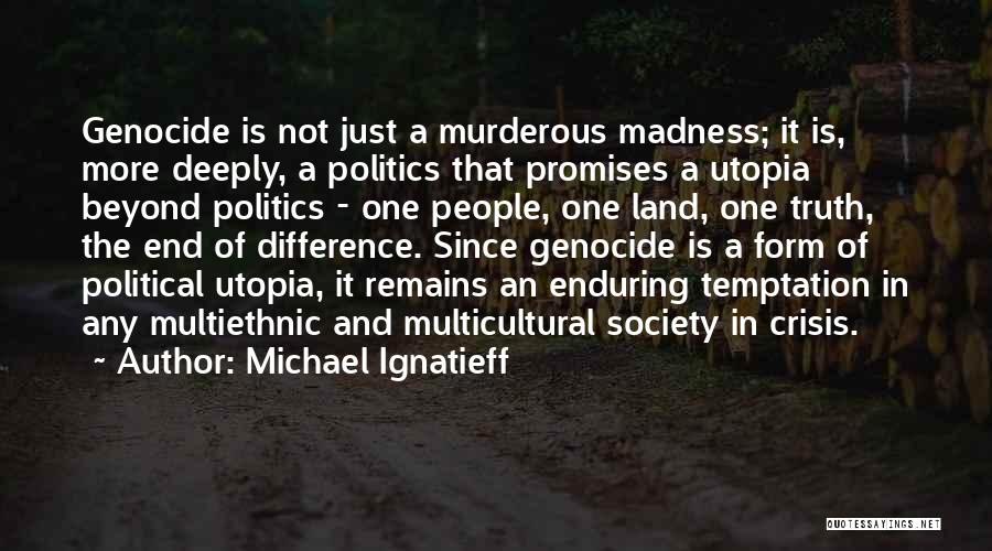 Michael Ignatieff Quotes: Genocide Is Not Just A Murderous Madness; It Is, More Deeply, A Politics That Promises A Utopia Beyond Politics -