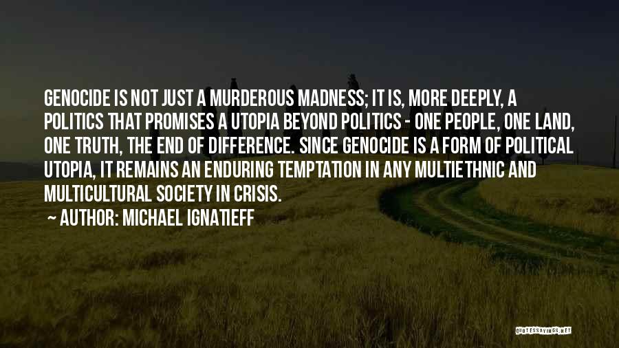 Michael Ignatieff Quotes: Genocide Is Not Just A Murderous Madness; It Is, More Deeply, A Politics That Promises A Utopia Beyond Politics -