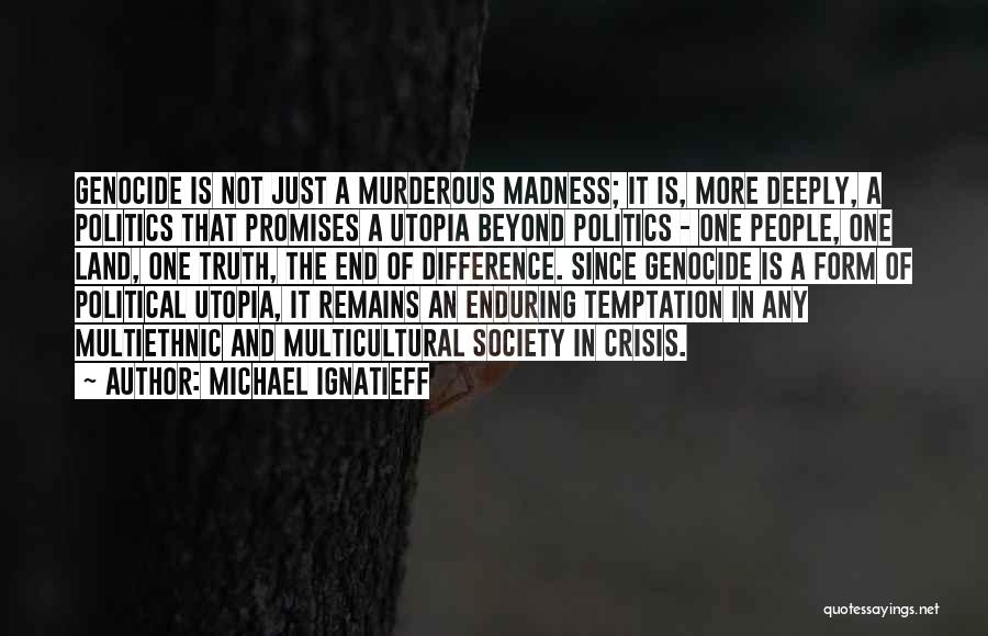 Michael Ignatieff Quotes: Genocide Is Not Just A Murderous Madness; It Is, More Deeply, A Politics That Promises A Utopia Beyond Politics -