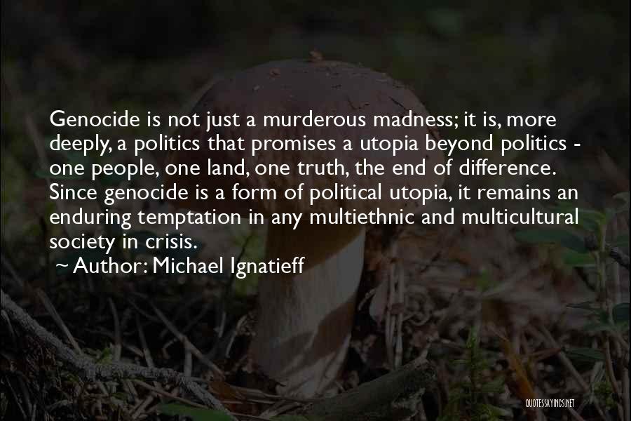 Michael Ignatieff Quotes: Genocide Is Not Just A Murderous Madness; It Is, More Deeply, A Politics That Promises A Utopia Beyond Politics -