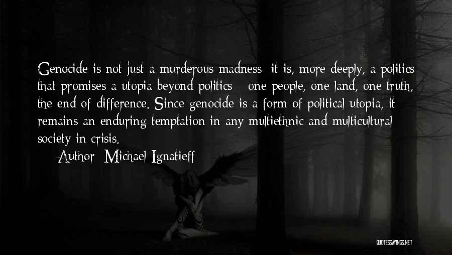 Michael Ignatieff Quotes: Genocide Is Not Just A Murderous Madness; It Is, More Deeply, A Politics That Promises A Utopia Beyond Politics -