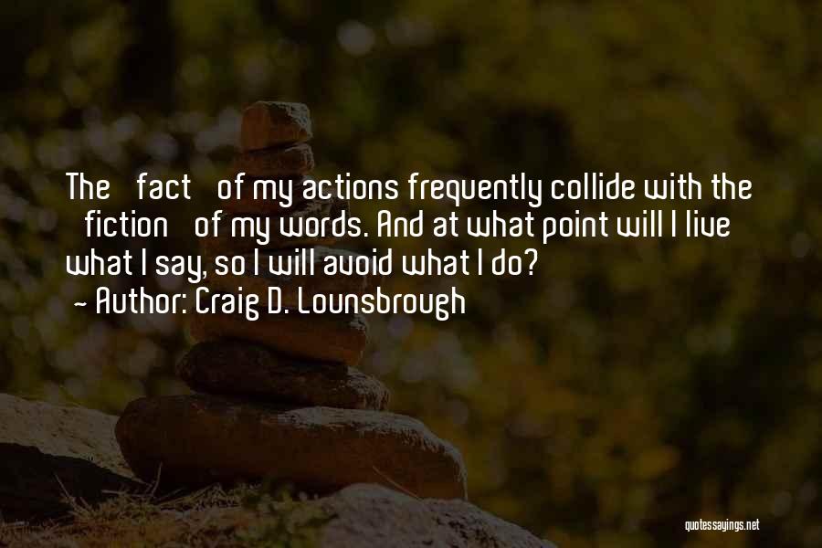 Craig D. Lounsbrough Quotes: The 'fact' Of My Actions Frequently Collide With The 'fiction' Of My Words. And At What Point Will I Live