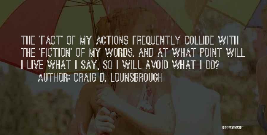 Craig D. Lounsbrough Quotes: The 'fact' Of My Actions Frequently Collide With The 'fiction' Of My Words. And At What Point Will I Live