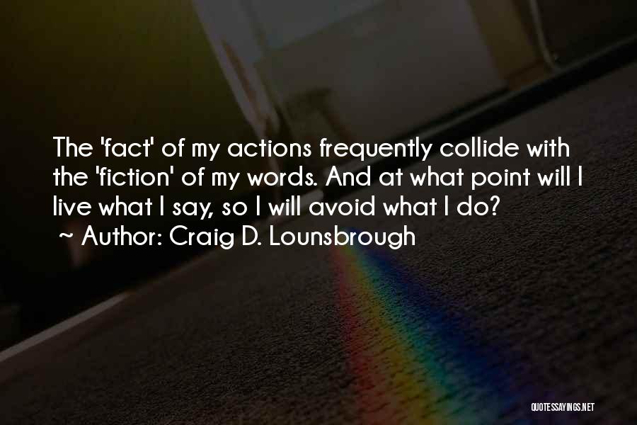 Craig D. Lounsbrough Quotes: The 'fact' Of My Actions Frequently Collide With The 'fiction' Of My Words. And At What Point Will I Live