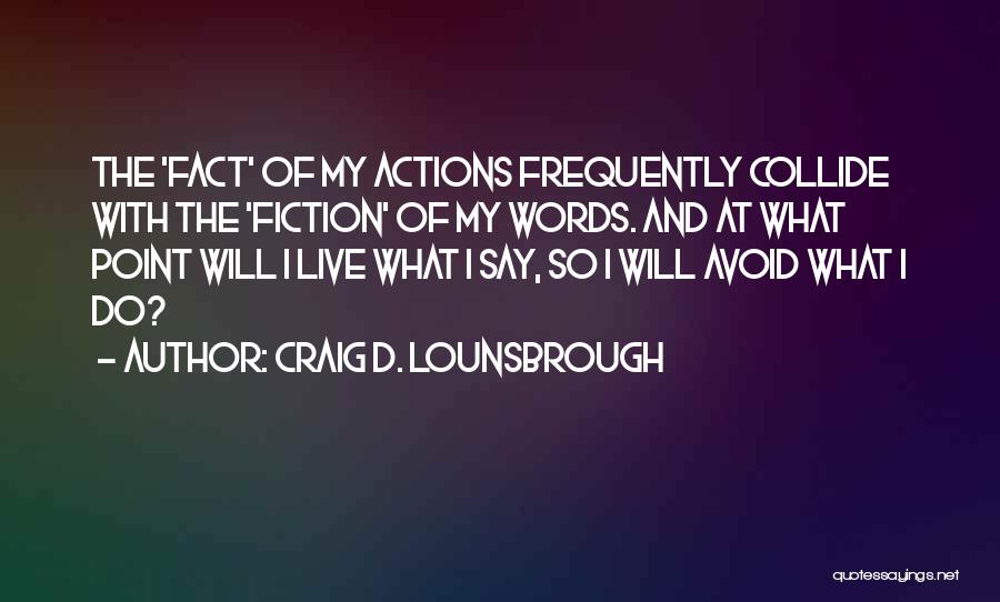 Craig D. Lounsbrough Quotes: The 'fact' Of My Actions Frequently Collide With The 'fiction' Of My Words. And At What Point Will I Live