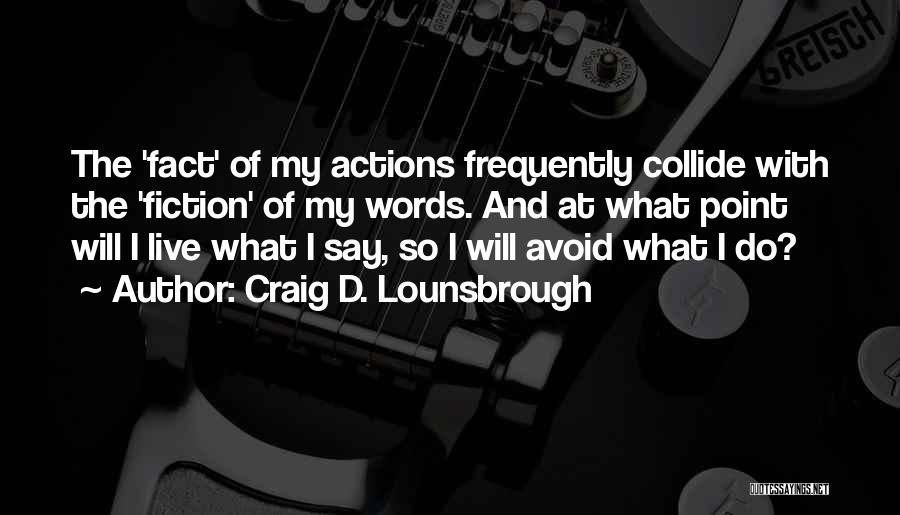 Craig D. Lounsbrough Quotes: The 'fact' Of My Actions Frequently Collide With The 'fiction' Of My Words. And At What Point Will I Live