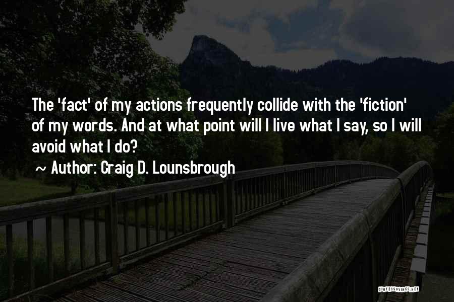 Craig D. Lounsbrough Quotes: The 'fact' Of My Actions Frequently Collide With The 'fiction' Of My Words. And At What Point Will I Live