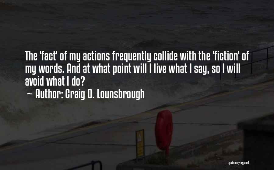 Craig D. Lounsbrough Quotes: The 'fact' Of My Actions Frequently Collide With The 'fiction' Of My Words. And At What Point Will I Live