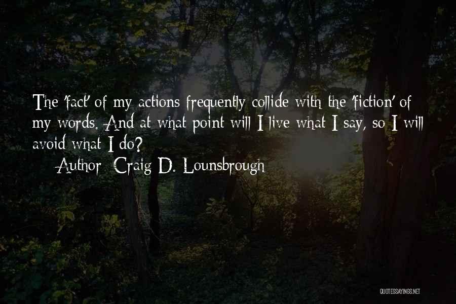 Craig D. Lounsbrough Quotes: The 'fact' Of My Actions Frequently Collide With The 'fiction' Of My Words. And At What Point Will I Live