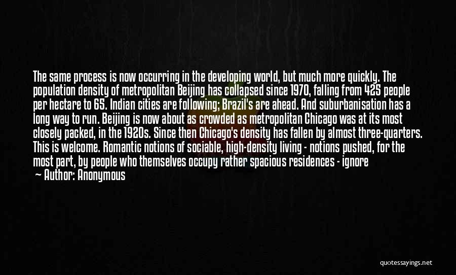 Anonymous Quotes: The Same Process Is Now Occurring In The Developing World, But Much More Quickly. The Population Density Of Metropolitan Beijing