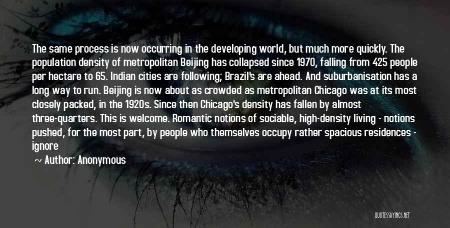 Anonymous Quotes: The Same Process Is Now Occurring In The Developing World, But Much More Quickly. The Population Density Of Metropolitan Beijing