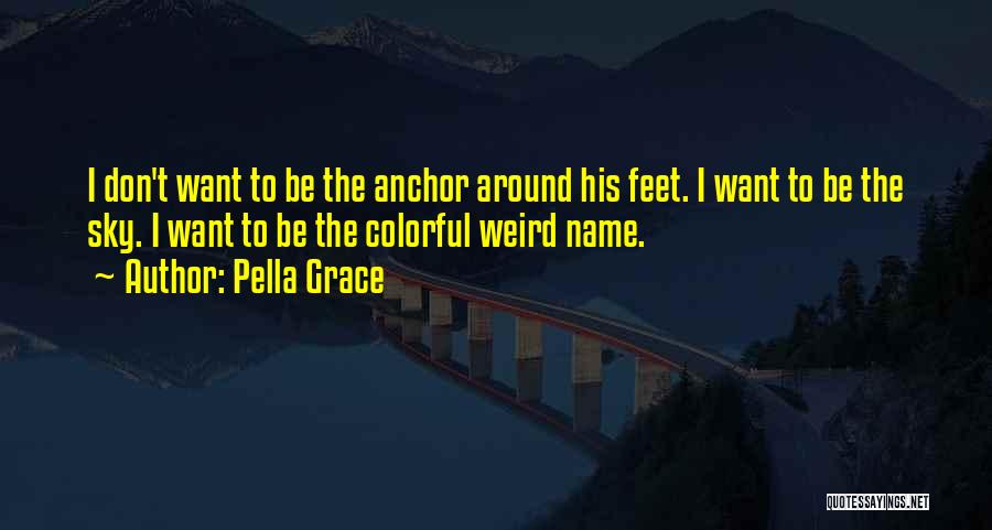 Pella Grace Quotes: I Don't Want To Be The Anchor Around His Feet. I Want To Be The Sky. I Want To Be