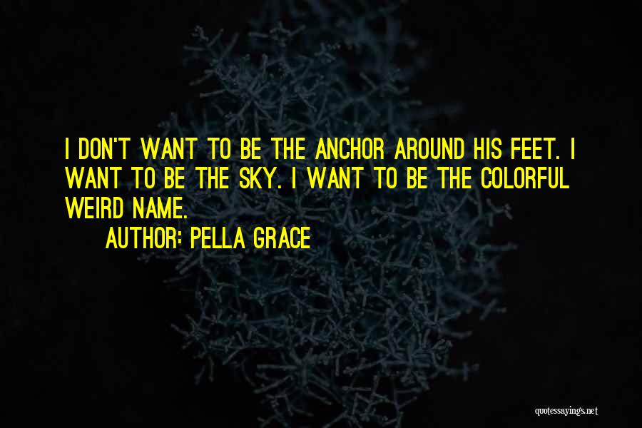 Pella Grace Quotes: I Don't Want To Be The Anchor Around His Feet. I Want To Be The Sky. I Want To Be