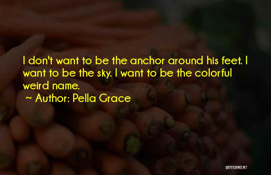 Pella Grace Quotes: I Don't Want To Be The Anchor Around His Feet. I Want To Be The Sky. I Want To Be