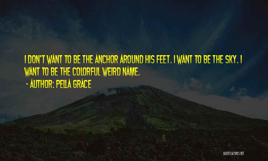 Pella Grace Quotes: I Don't Want To Be The Anchor Around His Feet. I Want To Be The Sky. I Want To Be