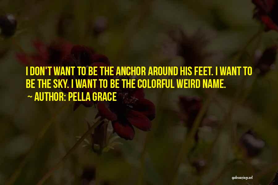 Pella Grace Quotes: I Don't Want To Be The Anchor Around His Feet. I Want To Be The Sky. I Want To Be