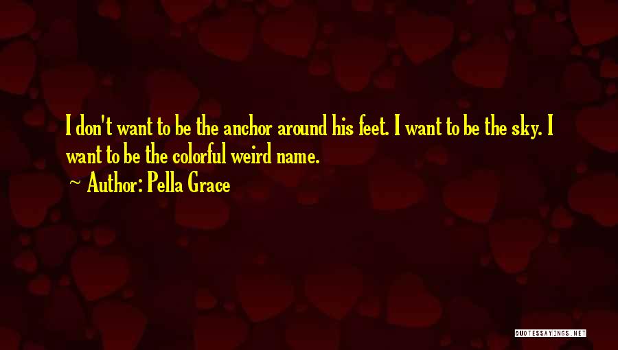 Pella Grace Quotes: I Don't Want To Be The Anchor Around His Feet. I Want To Be The Sky. I Want To Be