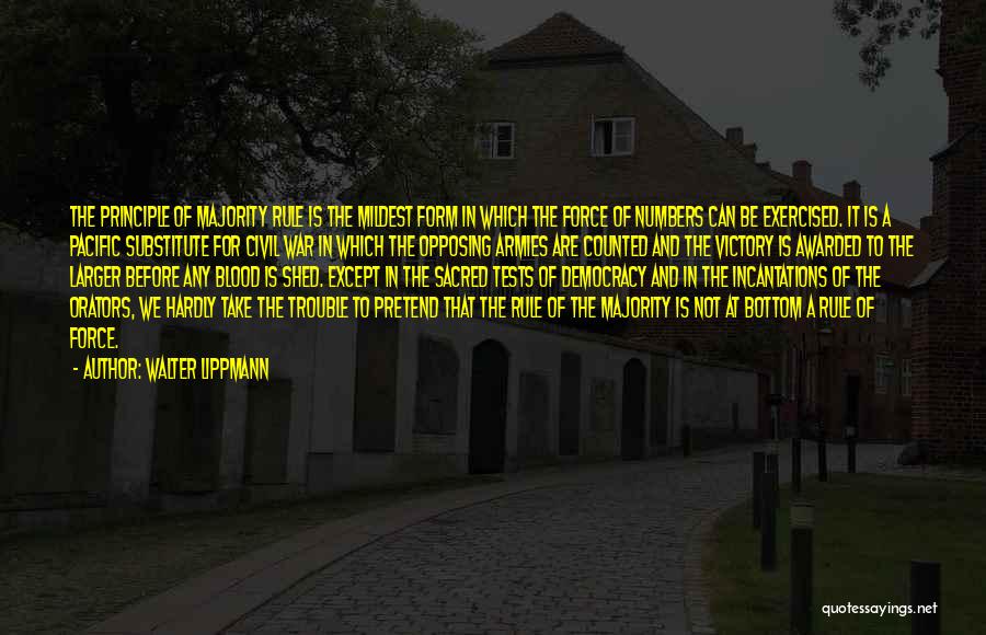 Walter Lippmann Quotes: The Principle Of Majority Rule Is The Mildest Form In Which The Force Of Numbers Can Be Exercised. It Is