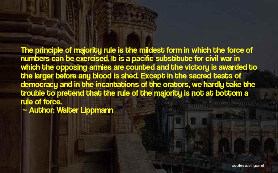 Walter Lippmann Quotes: The Principle Of Majority Rule Is The Mildest Form In Which The Force Of Numbers Can Be Exercised. It Is