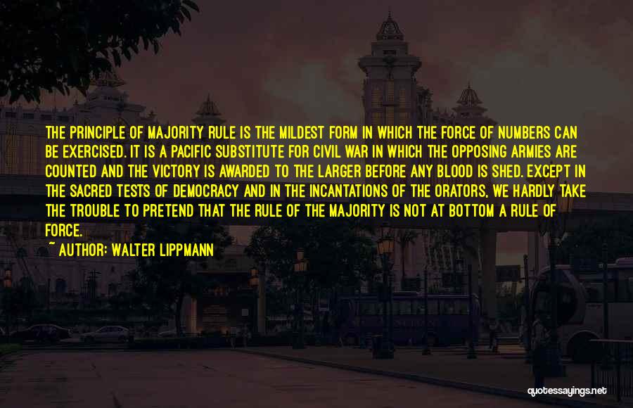 Walter Lippmann Quotes: The Principle Of Majority Rule Is The Mildest Form In Which The Force Of Numbers Can Be Exercised. It Is