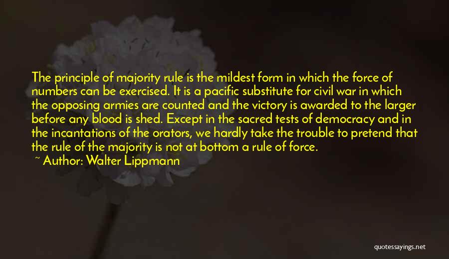 Walter Lippmann Quotes: The Principle Of Majority Rule Is The Mildest Form In Which The Force Of Numbers Can Be Exercised. It Is