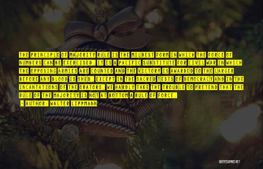 Walter Lippmann Quotes: The Principle Of Majority Rule Is The Mildest Form In Which The Force Of Numbers Can Be Exercised. It Is