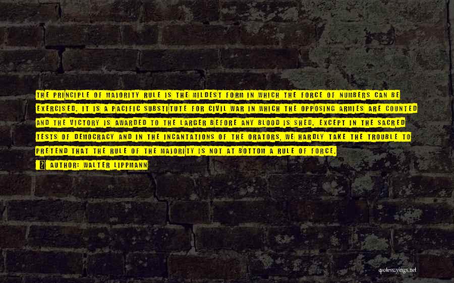 Walter Lippmann Quotes: The Principle Of Majority Rule Is The Mildest Form In Which The Force Of Numbers Can Be Exercised. It Is