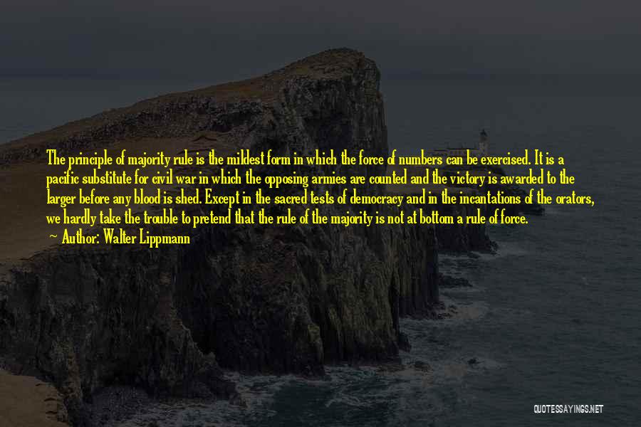 Walter Lippmann Quotes: The Principle Of Majority Rule Is The Mildest Form In Which The Force Of Numbers Can Be Exercised. It Is