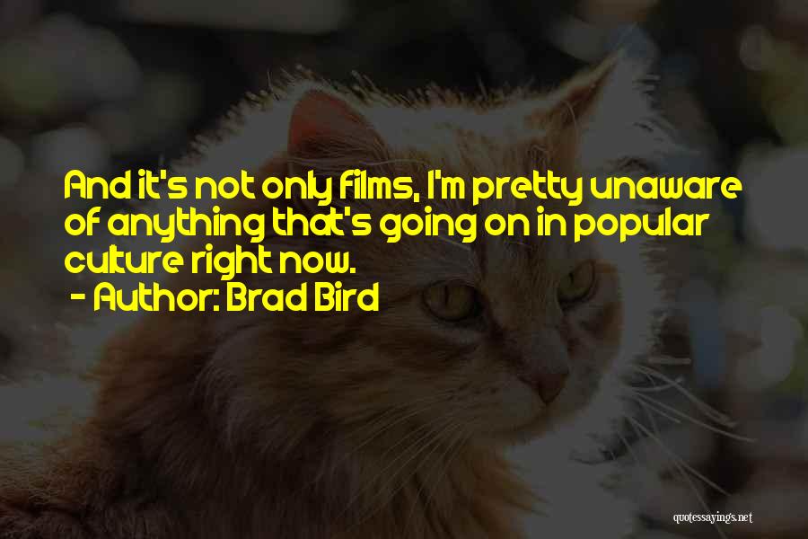 Brad Bird Quotes: And It's Not Only Films, I'm Pretty Unaware Of Anything That's Going On In Popular Culture Right Now.