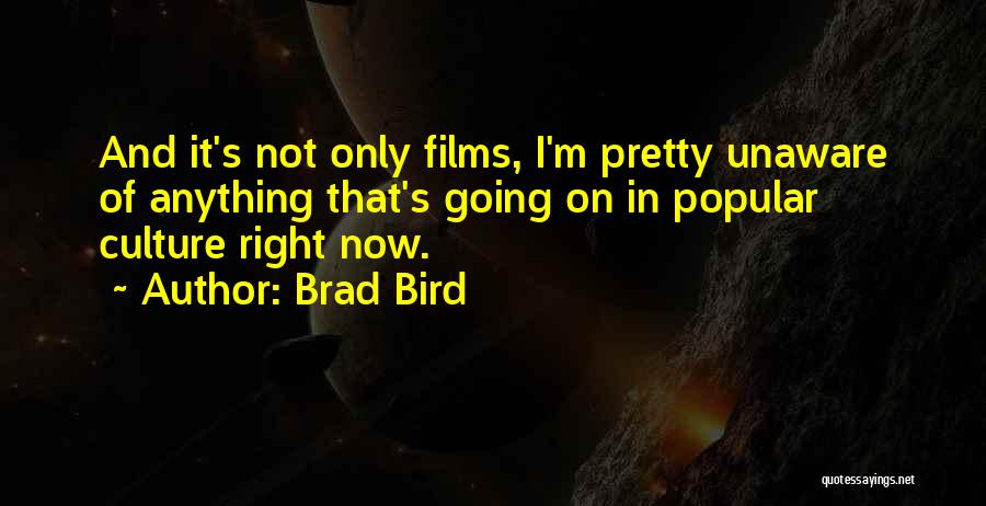 Brad Bird Quotes: And It's Not Only Films, I'm Pretty Unaware Of Anything That's Going On In Popular Culture Right Now.