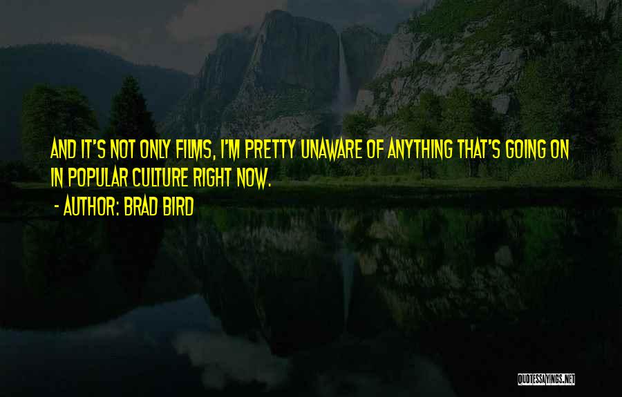 Brad Bird Quotes: And It's Not Only Films, I'm Pretty Unaware Of Anything That's Going On In Popular Culture Right Now.
