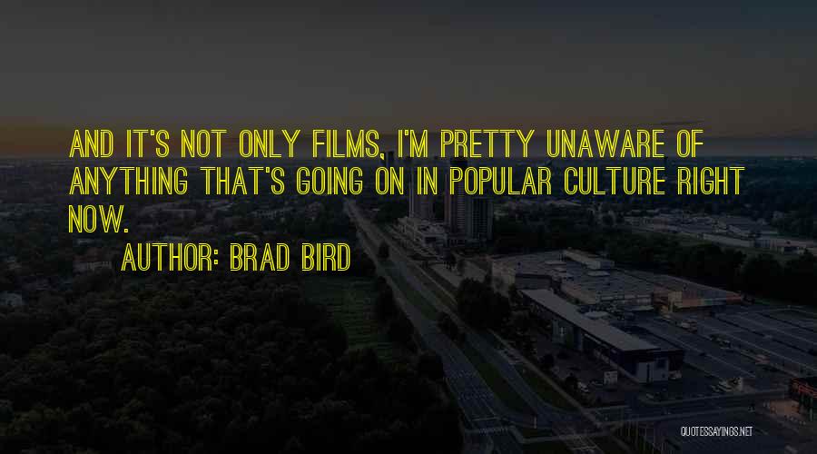Brad Bird Quotes: And It's Not Only Films, I'm Pretty Unaware Of Anything That's Going On In Popular Culture Right Now.