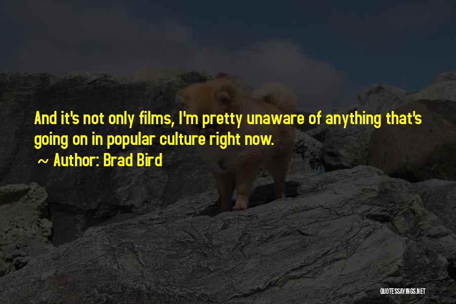 Brad Bird Quotes: And It's Not Only Films, I'm Pretty Unaware Of Anything That's Going On In Popular Culture Right Now.