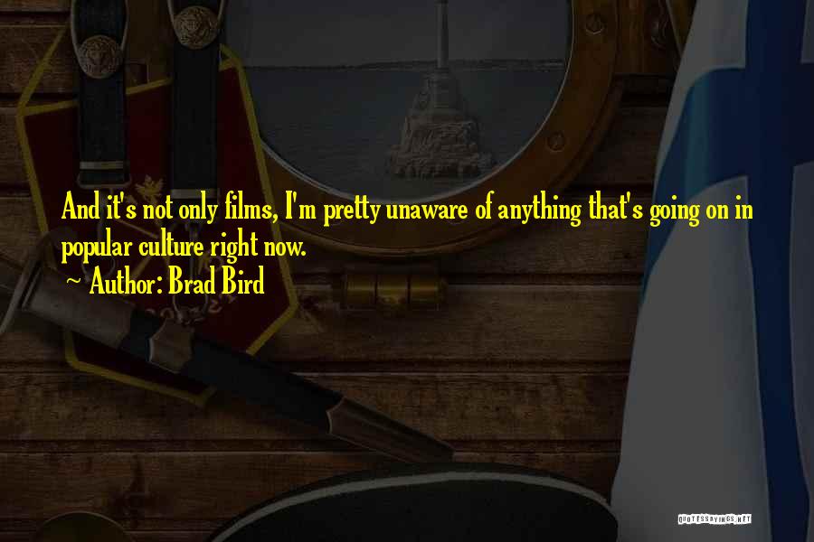 Brad Bird Quotes: And It's Not Only Films, I'm Pretty Unaware Of Anything That's Going On In Popular Culture Right Now.